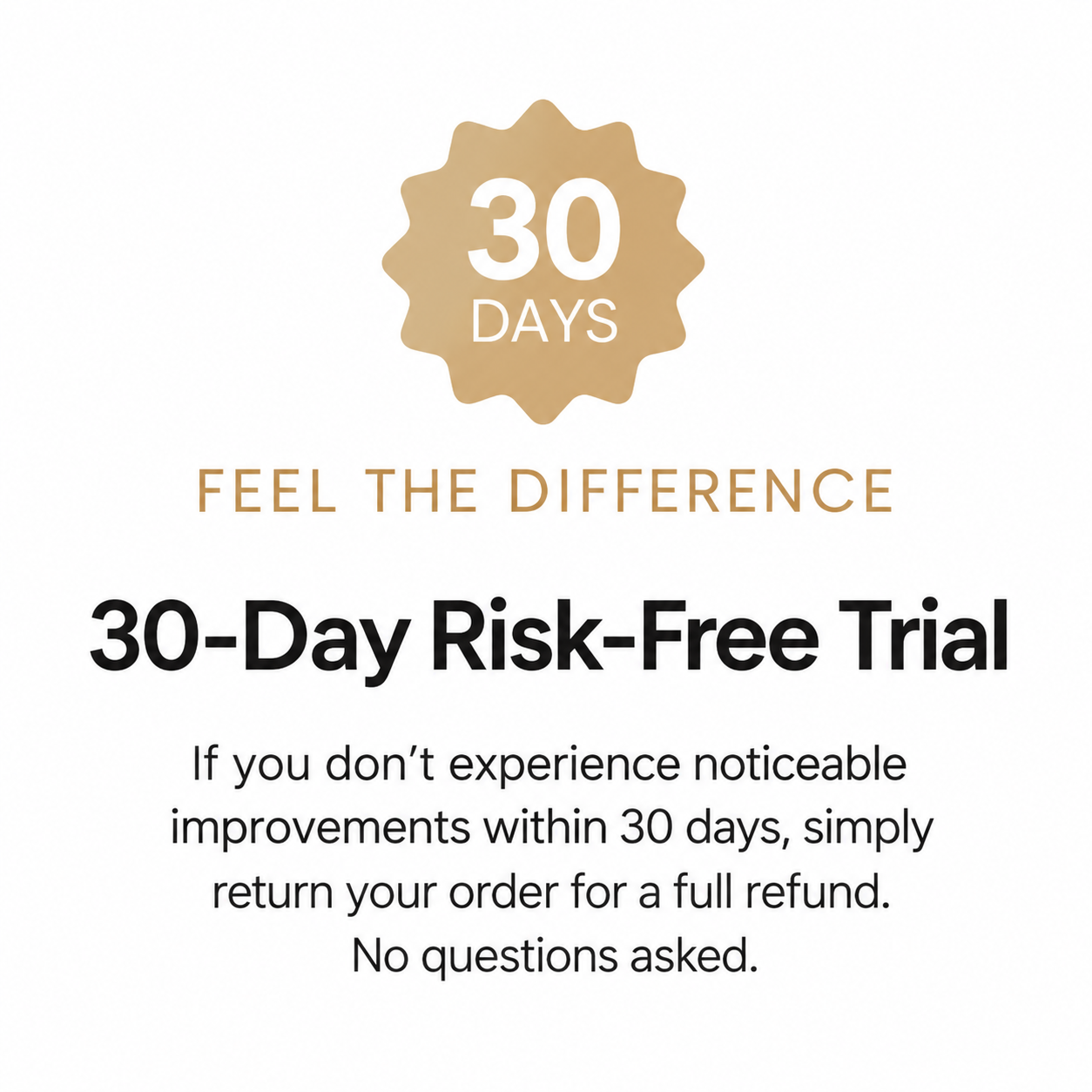 30-day risk-free trial — if you don't experience noticeable improvements within 30 days, return your order for a full refund, no questions asked